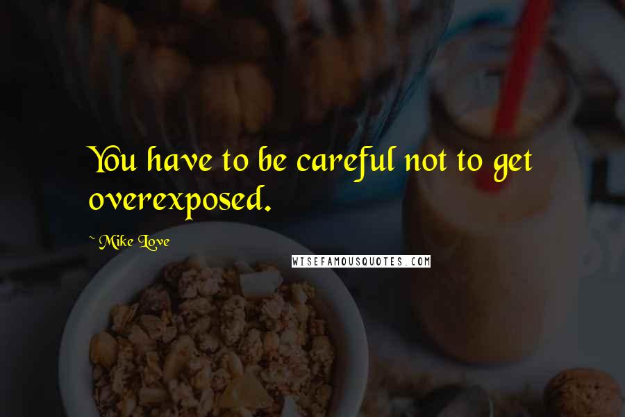 Mike Love quotes: You have to be careful not to get overexposed.