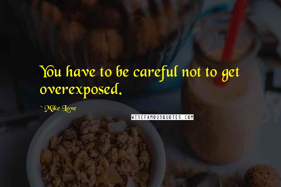 Mike Love quotes: You have to be careful not to get overexposed. Mike Love quotes: You have to be careful not to get overexposed.
