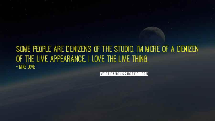 Mike Love quotes: Some people are denizens of the studio. I'm more of a denizen of the live appearance. I love the live thing.