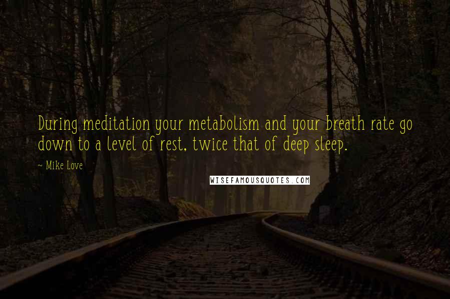 Mike Love quotes: During meditation your metabolism and your breath rate go down to a level of rest, twice that of deep sleep. Mike Love quotes: During meditation your metabolism and your breath rate go down to a level of rest, twice that of deep sleep.