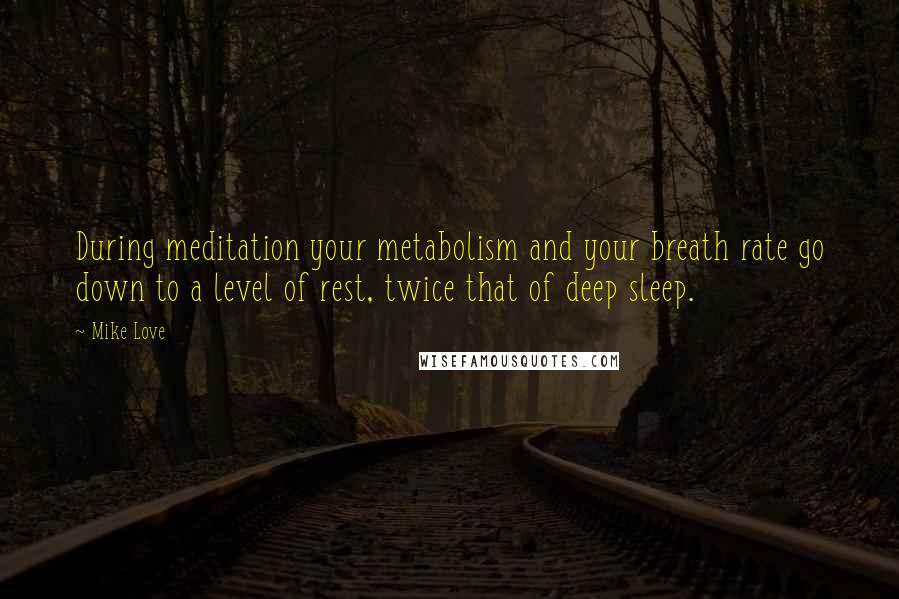 Mike Love quotes: During meditation your metabolism and your breath rate go down to a level of rest, twice that of deep sleep.