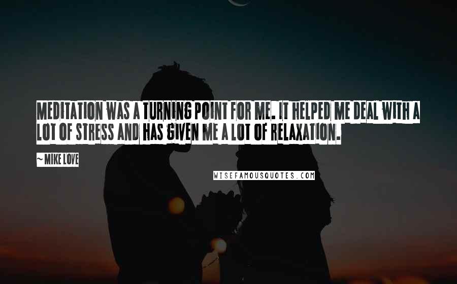 Mike Love quotes: Meditation was a turning point for me. It helped me deal with a lot of stress and has given me a lot of relaxation. Mike Love quotes: Meditation was a turning point for me. It helped me deal with a lot of stress and has given me a lot of relaxation.