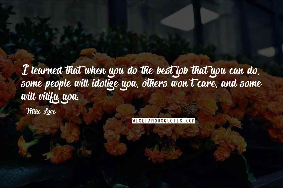 Mike Love quotes: I learned that when you do the best job that you can do, some people will idolize you, others won't care, and some will vilify you. Mike Love quotes: I learned that when you do the best job that you can do, some people will idolize you, others won't care, and some will vilify you.