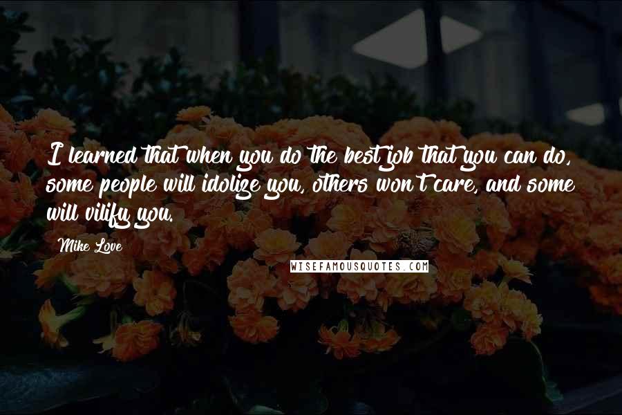 Mike Love quotes: I learned that when you do the best job that you can do, some people will idolize you, others won't care, and some will vilify you.