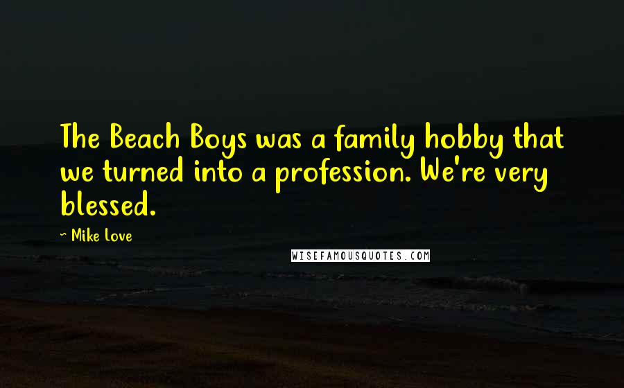 Mike Love quotes: The Beach Boys was a family hobby that we turned into a profession. We're very blessed. Mike Love quotes: The Beach Boys was a family hobby that we turned into a profession. We're very blessed.