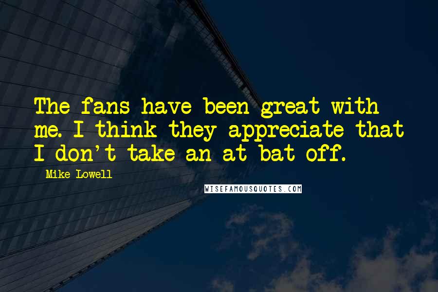 Mike Lowell quotes: The fans have been great with me. I think they appreciate that I don't take an at-bat off.