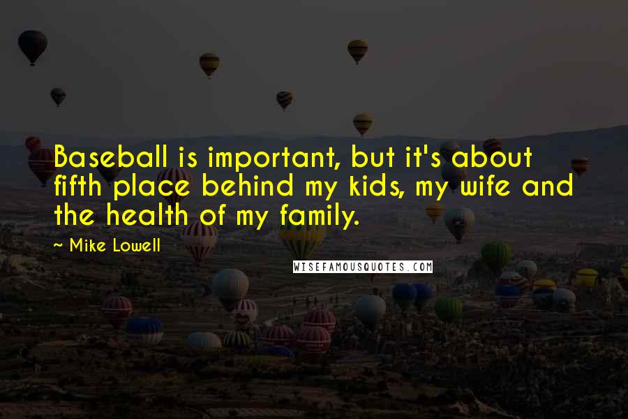 Mike Lowell quotes: Baseball is important, but it's about fifth place behind my kids, my wife and the health of my family.