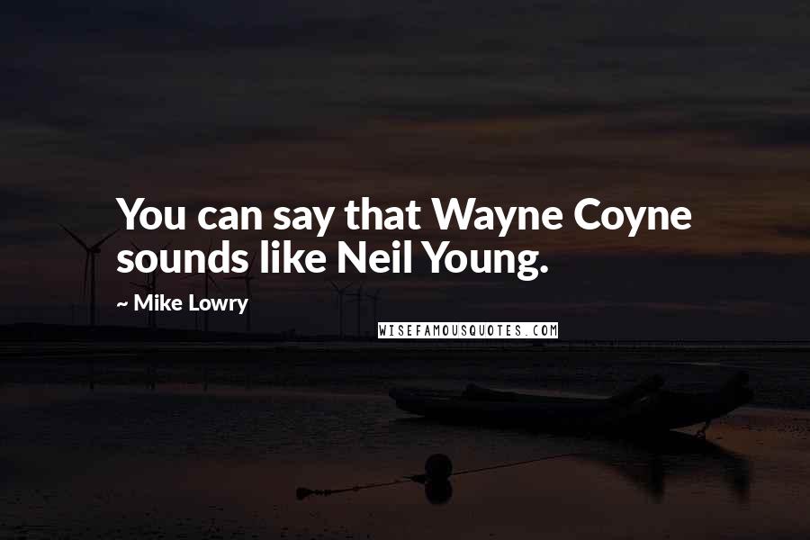 Mike Lowry quotes: You can say that Wayne Coyne sounds like Neil Young.