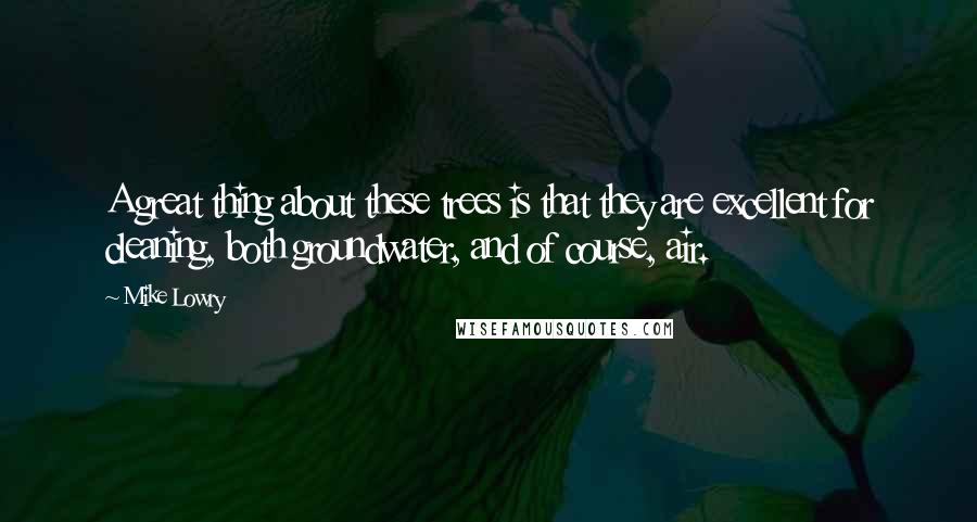 Mike Lowry quotes: A great thing about these trees is that they are excellent for cleaning, both groundwater, and of course, air. Mike Lowry quotes: A great thing about these trees is that they are excellent for cleaning, both groundwater, and of course, air.
