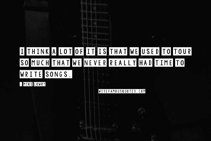 Mike Lowry quotes: I think a lot of it is that we used to tour so much that we never really had time to write songs.