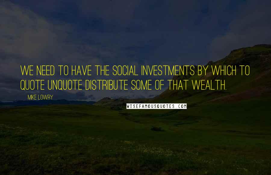 Mike Lowry quotes: We need to have the social investments by which to quote unquote distribute some of that wealth.