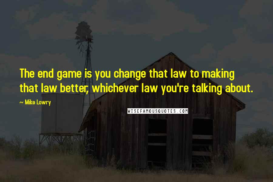 Mike Lowry quotes: The end game is you change that law to making that law better, whichever law you're talking about.