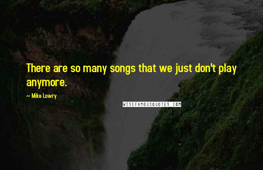 Mike Lowry quotes: There are so many songs that we just don't play anymore.