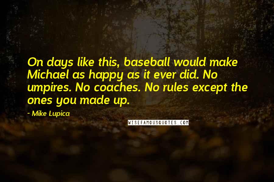Mike Lupica quotes: On days like this, baseball would make Michael as happy as it ever did. No umpires. No coaches. No rules except the ones you made up.
