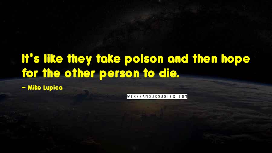 Mike Lupica quotes: It's like they take poison and then hope for the other person to die.