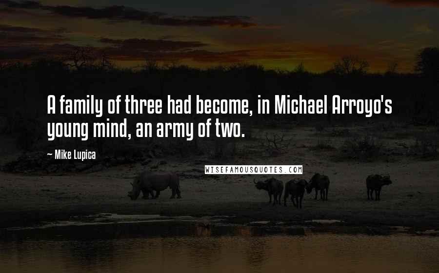 Mike Lupica quotes: A family of three had become, in Michael Arroyo's young mind, an army of two.