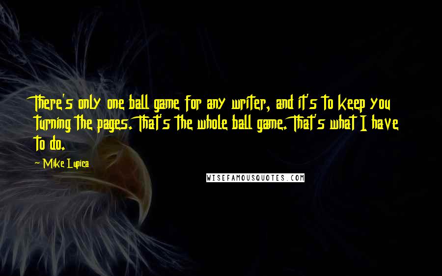 Mike Lupica quotes: There's only one ball game for any writer, and it's to keep you turning the pages. That's the whole ball game. That's what I have to do.