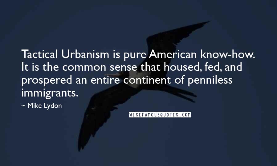 Mike Lydon quotes: Tactical Urbanism is pure American know-how. It is the common sense that housed, fed, and prospered an entire continent of penniless immigrants.