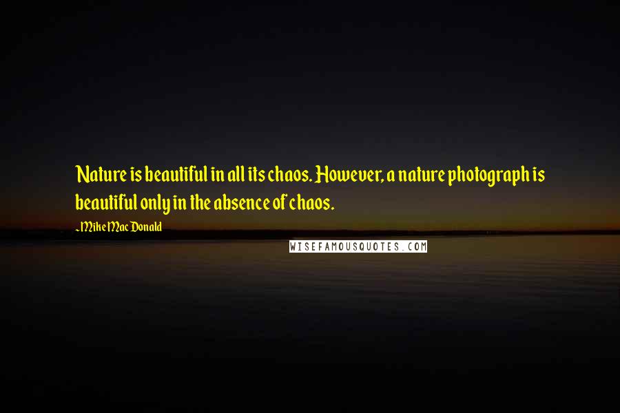 Mike MacDonald quotes: Nature is beautiful in all its chaos. However, a nature photograph is beautiful only in the absence of chaos.