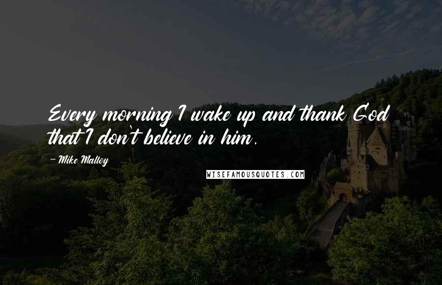 Mike Malloy quotes: Every morning I wake up and thank God that I don't believe in him.
