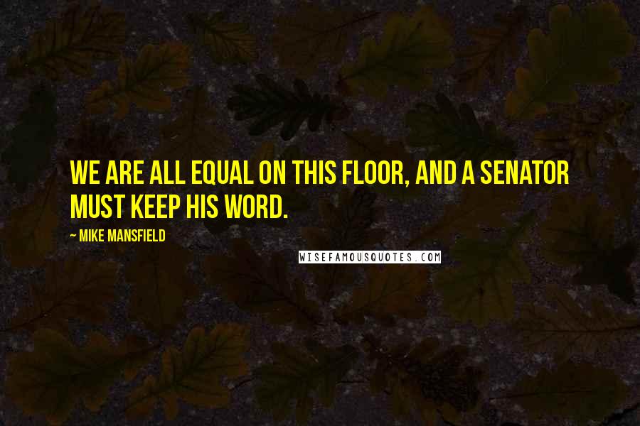 Mike Mansfield quotes: We are all equal on this floor, and a senator must keep his word.