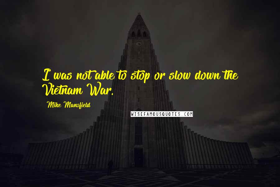 Mike Mansfield quotes: I was not able to stop or slow down the Vietnam War.