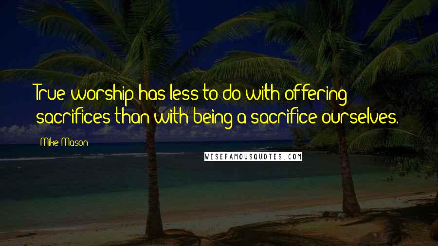 Mike Mason quotes: True worship has less to do with offering sacrifices than with being a sacrifice ourselves.