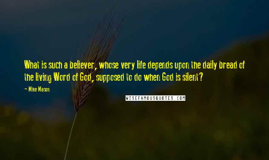 Mike Mason quotes: What is such a believer, whose very life depends upon the daily bread of the living Word of God, supposed to do when God is silent? Mike Mason quotes: What is such a believer, whose very life depends upon the daily bread of the living Word of God, supposed to do when God is silent?