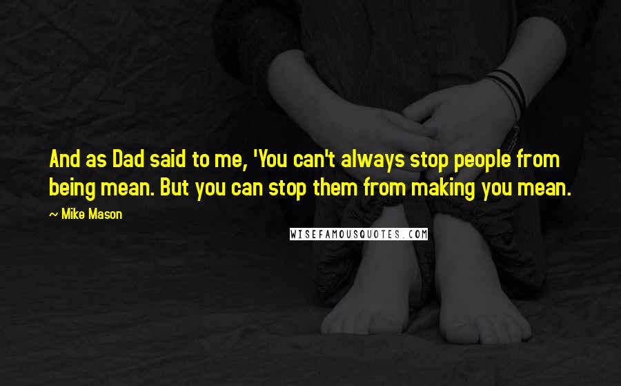 Mike Mason quotes: And as Dad said to me, 'You can't always stop people from being mean. But you can stop them from making you mean. Mike Mason quotes: And as Dad said to me, 'You can't always stop people from being mean. But you can stop them from making you mean.