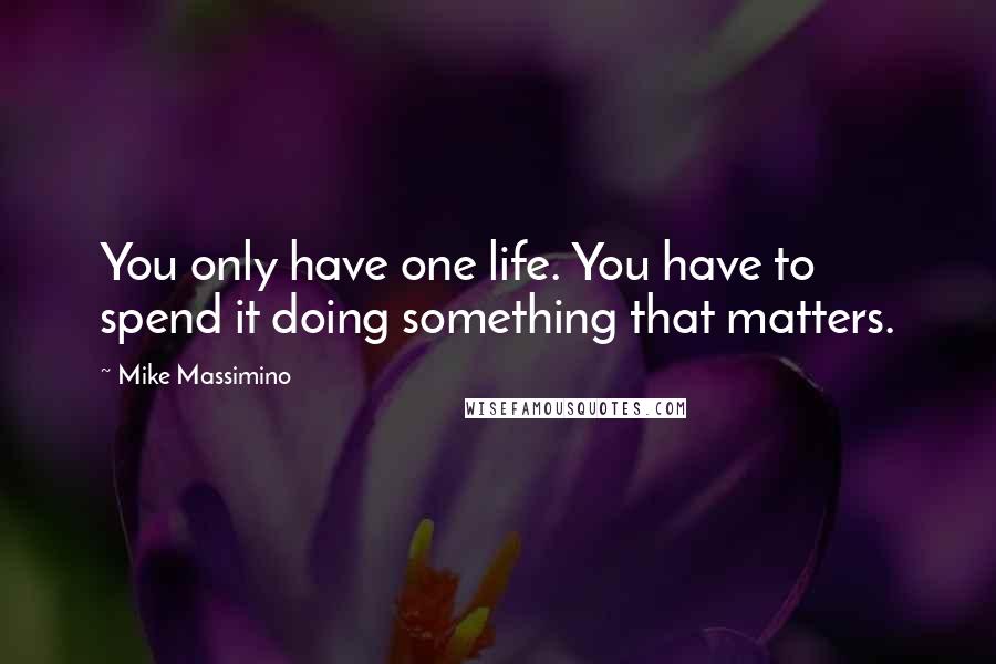 Mike Massimino quotes: You only have one life. You have to spend it doing something that matters.
