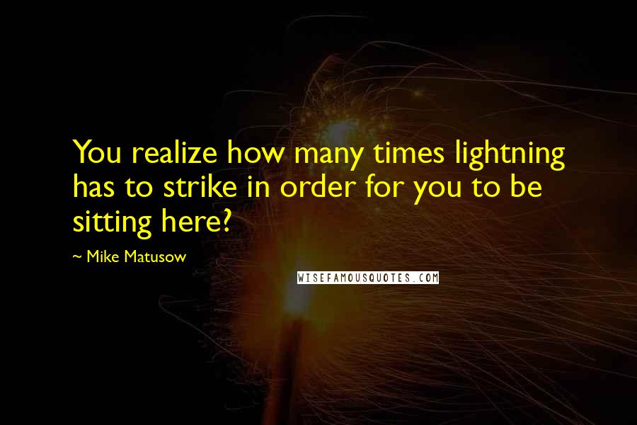 Mike Matusow quotes: You realize how many times lightning has to strike in order for you to be sitting here?