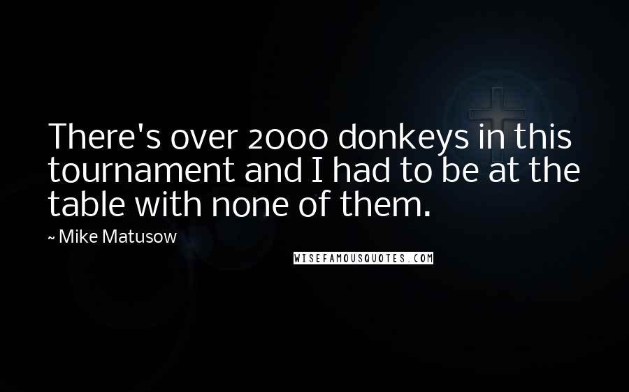 Mike Matusow quotes: There's over 2000 donkeys in this tournament and I had to be at the table with none of them.