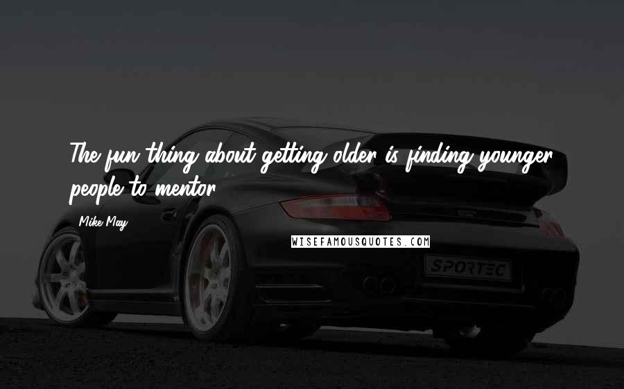 Mike May quotes: The fun thing about getting older is finding younger people to mentor.