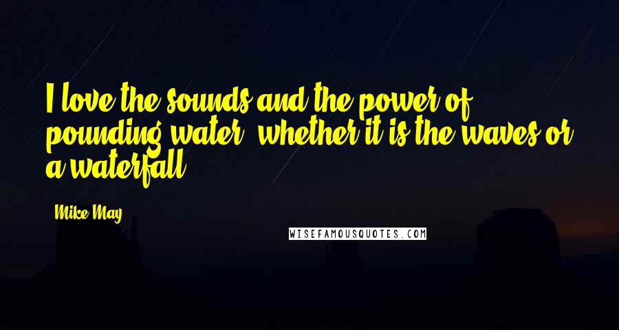 Mike May quotes: I love the sounds and the power of pounding water, whether it is the waves or a waterfall.