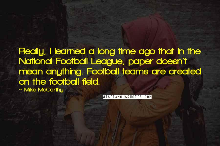 Mike McCarthy quotes: Really, I learned a long time ago that in the National Football League, paper doesn't mean anything. Football teams are created on the football field.