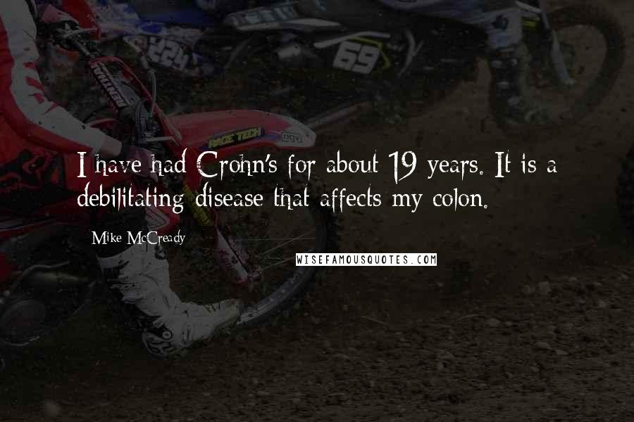 Mike McCready quotes: I have had Crohn's for about 19 years. It is a debilitating disease that affects my colon.