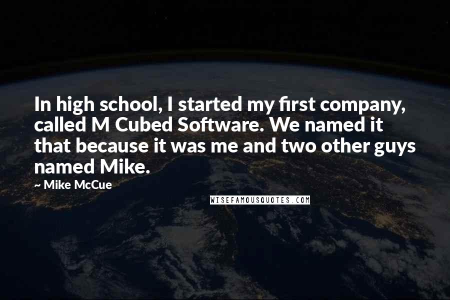 Mike McCue quotes: In high school, I started my first company, called M Cubed Software. We named it that because it was me and two other guys named Mike.