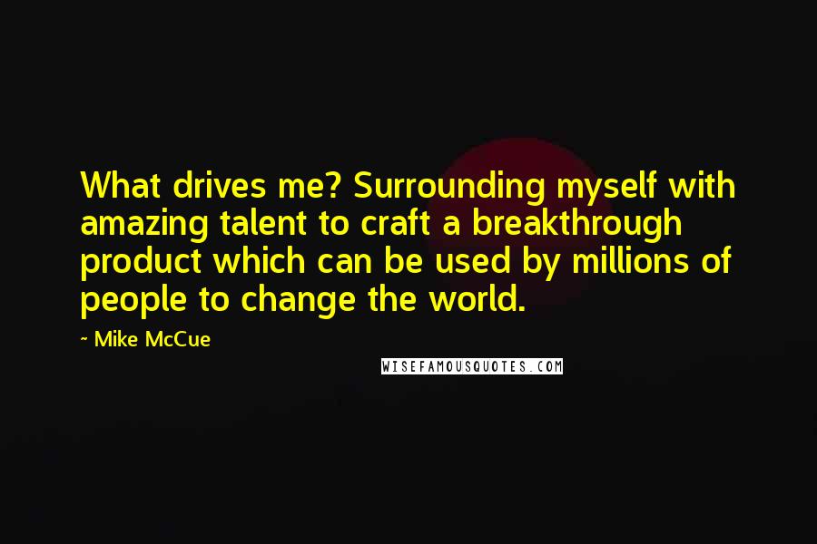 Mike McCue quotes: What drives me? Surrounding myself with amazing talent to craft a breakthrough product which can be used by millions of people to change the world. Mike McCue quotes: What drives me? Surrounding myself with amazing talent to craft a breakthrough product which can be used by millions of people to change the world.