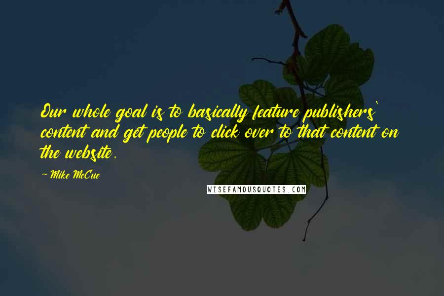 Mike McCue quotes: Our whole goal is to basically feature publishers' content and get people to click over to that content on the website. Mike McCue quotes: Our whole goal is to basically feature publishers' content and get people to click over to that content on the website.