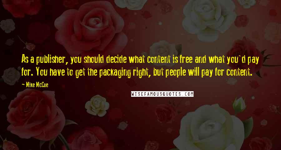 Mike McCue quotes: As a publisher, you should decide what content is free and what you'd pay for. You have to get the packaging right, but people will pay for content. Mike McCue quotes: As a publisher, you should decide what content is free and what you'd pay for. You have to get the packaging right, but people will pay for content.