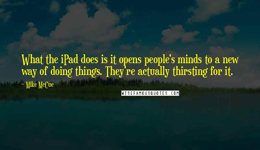 Mike McCue quotes: What the iPad does is it opens people's minds to a new way of doing things. They're actually thirsting for it.