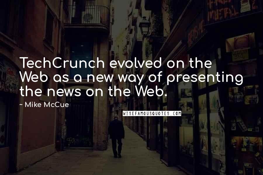 Mike McCue quotes: TechCrunch evolved on the Web as a new way of presenting the news on the Web.