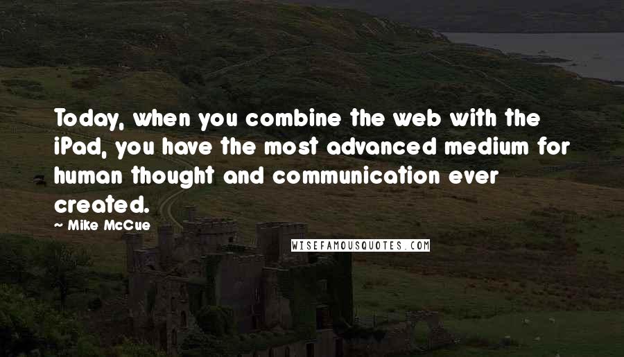 Mike McCue quotes: Today, when you combine the web with the iPad, you have the most advanced medium for human thought and communication ever created. Mike McCue quotes: Today, when you combine the web with the iPad, you have the most advanced medium for human thought and communication ever created.