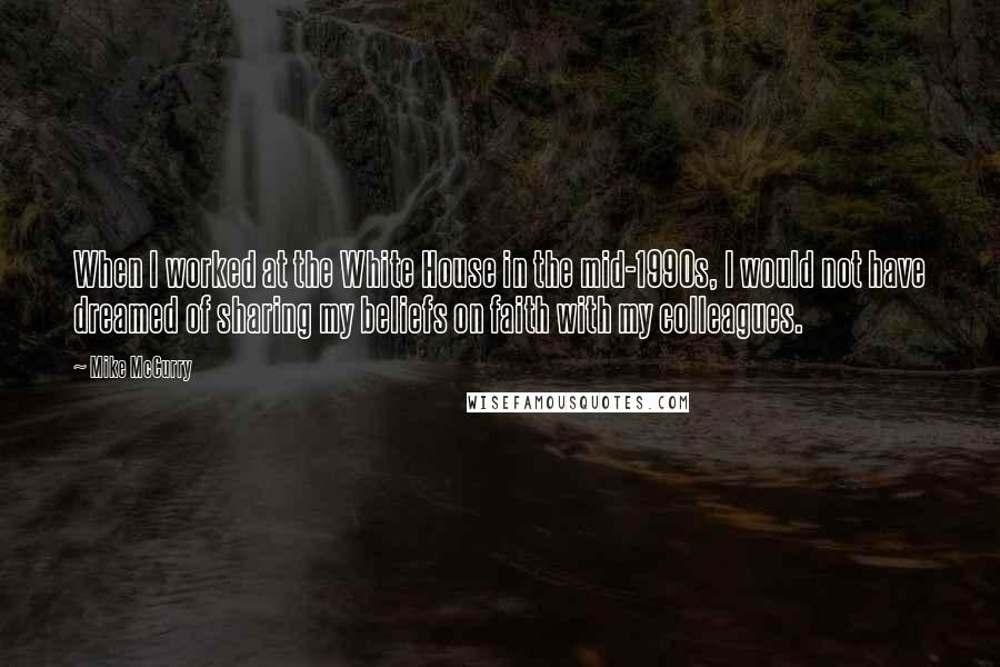 Mike McCurry quotes: When I worked at the White House in the mid-1990s, I would not have dreamed of sharing my beliefs on faith with my colleagues.