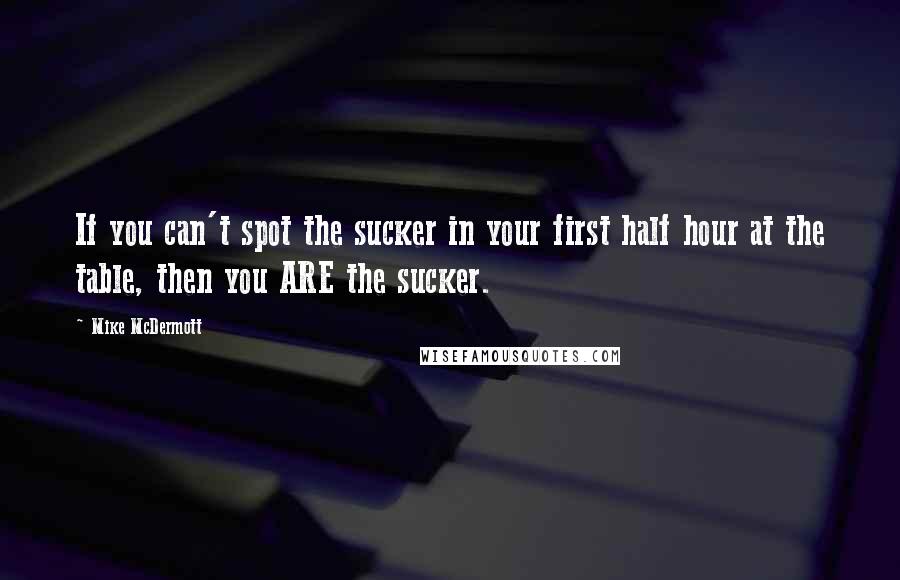 Mike McDermott quotes: If you can't spot the sucker in your first half hour at the table, then you ARE the sucker.