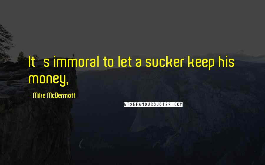 Mike McDermott quotes: It's immoral to let a sucker keep his money,