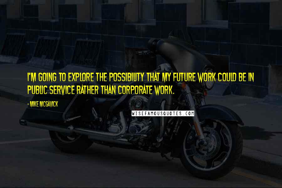 Mike McGavick quotes: I'm going to explore the possibility that my future work could be in public service rather than corporate work.