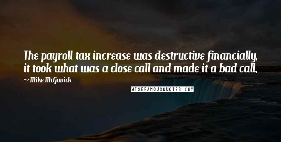 Mike McGavick quotes: The payroll tax increase was destructive financially, it took what was a close call and made it a bad call, Mike McGavick quotes: The payroll tax increase was destructive financially, it took what was a close call and made it a bad call,