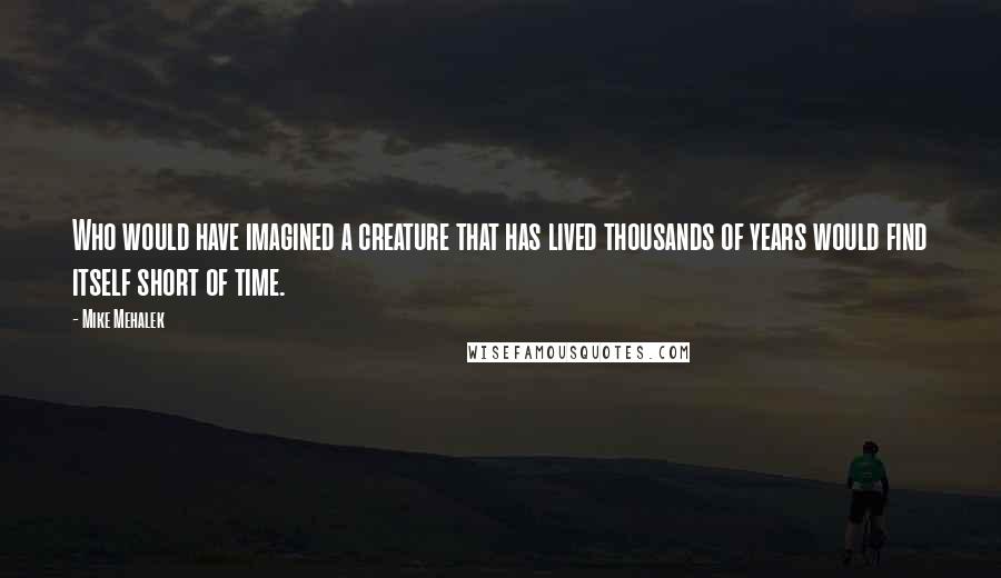 Mike Mehalek quotes: Who would have imagined a creature that has lived thousands of years would find itself short of time.