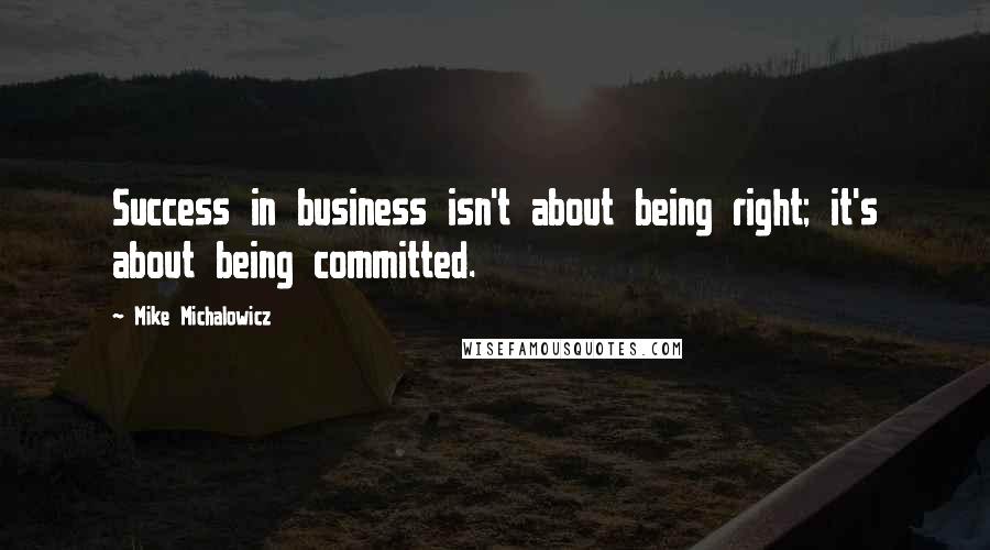 Mike Michalowicz quotes: Success in business isn't about being right; it's about being committed.